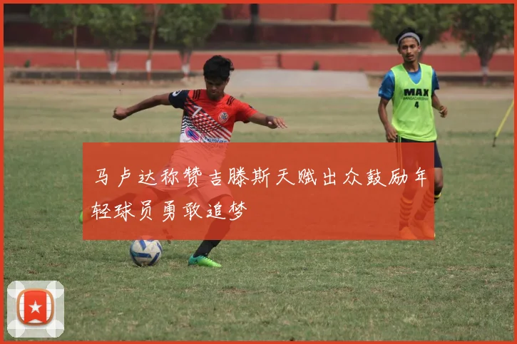 马卢达称赞吉滕斯天赋出众鼓励年轻球员勇敢追梦