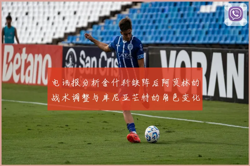 电讯报分析舍什科缺阵后阿莫林的战术调整与库尼亚芒特的角色变化