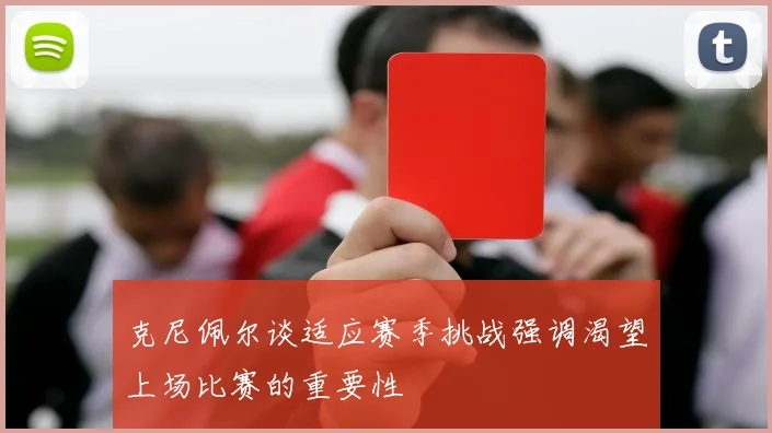 克尼佩尔谈适应赛季挑战强调渴望上场比赛的重要性
