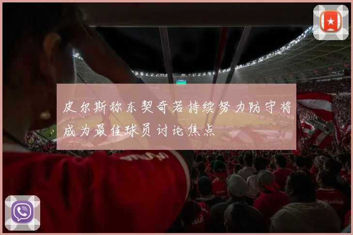 皮尔斯称东契奇若持续努力防守将成为最佳球员讨论焦点