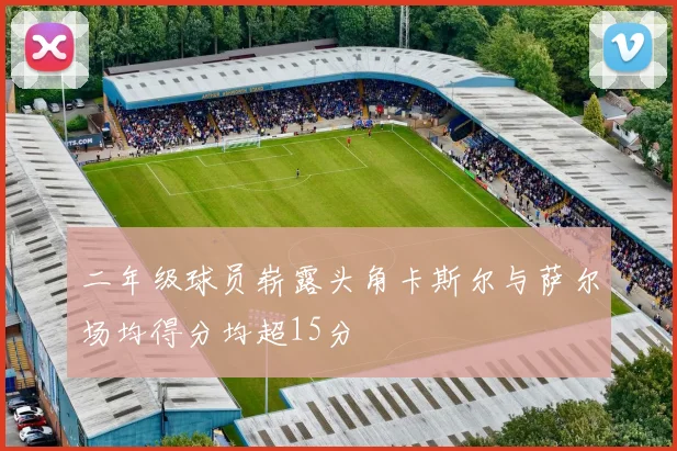 二年级球员崭露头角卡斯尔与萨尔场均得分均超15分