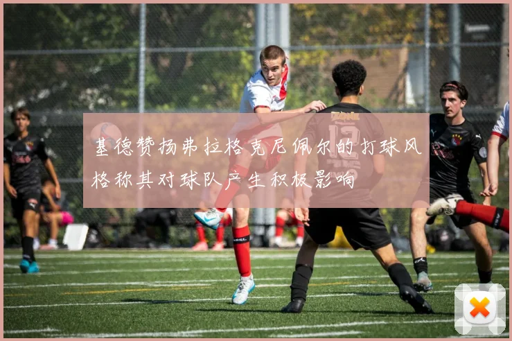 基德赞扬弗拉格克尼佩尔的打球风格称其对球队产生积极影响