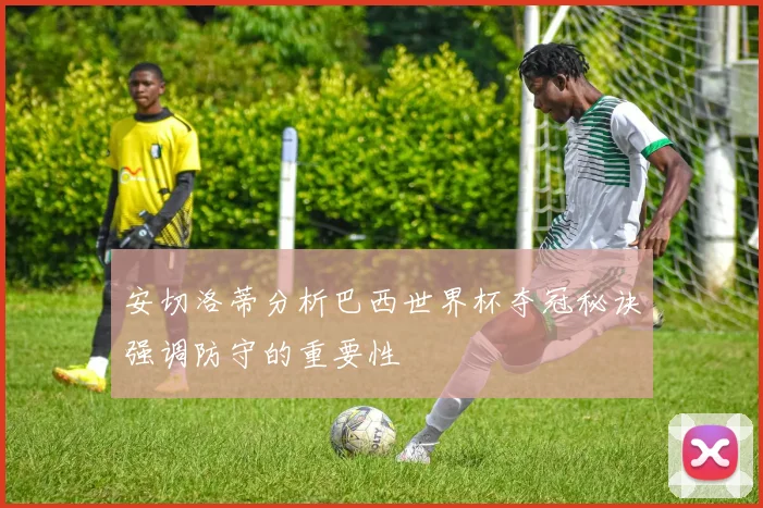 安切洛蒂分析巴西世界杯夺冠秘诀强调防守的重要性