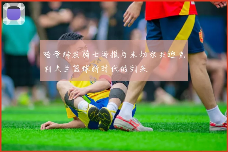 哈登转发骑士海报与米切尔共迎克利夫兰篮球新时代的到来