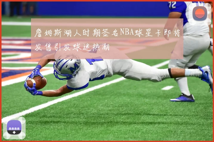 詹姆斯湖人时期签名NBA球星卡即将发售引发球迷热潮