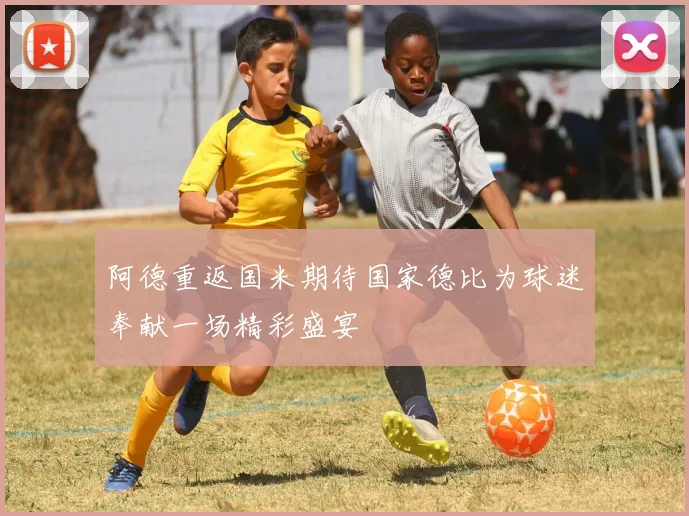阿德重返国米期待国家德比为球迷奉献一场精彩盛宴