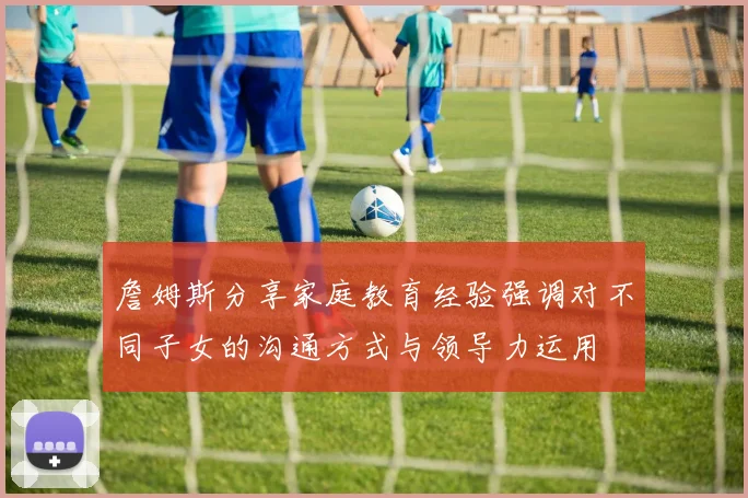 詹姆斯分享家庭教育经验强调对不同子女的沟通方式与领导力运用