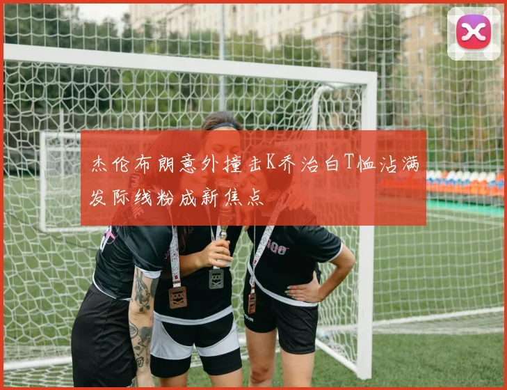 杰伦布朗意外撞击K乔治白T恤沾满发际线粉成新焦点