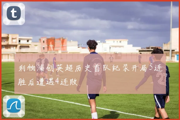 利物浦创英超历史首队纪录开局5连胜后遭遇4连败