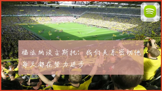 福法纳谈古斯托：我们关系密切他每天都在努力进步
