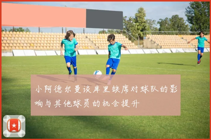 小阿德尔曼谈库里缺席对球队的影响与其他球员的机会提升