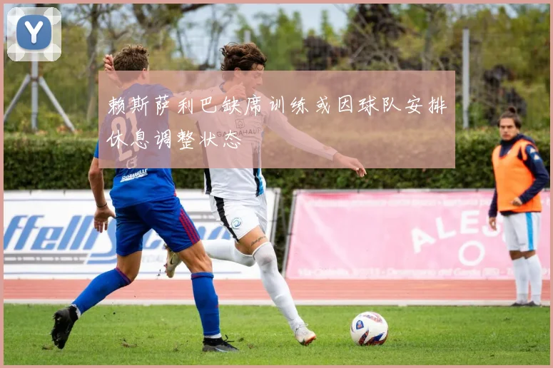 赖斯萨利巴缺席训练或因球队安排休息调整状态