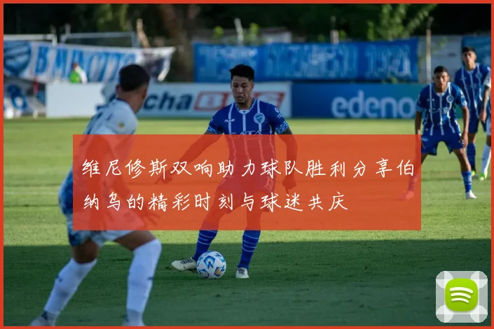 维尼修斯双响助力球队胜利分享伯纳乌的精彩时刻与球迷共庆