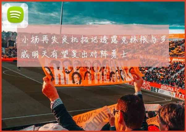 小杨再失良机拓记透露克林根与罗威明天有望复出对阵勇士