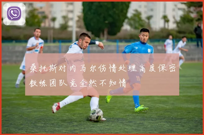 桑托斯对内马尔伤情处理高度保密教练团队竟全然不知情