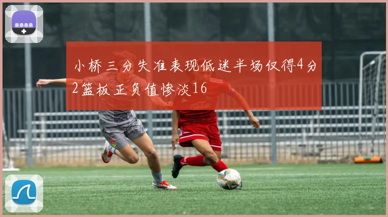 小桥三分失准表现低迷半场仅得4分2篮板正负值惨淡16