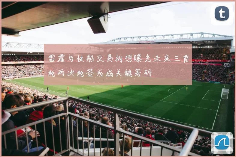 雷霆与快船交易构想曝光未来三首轮两次轮签或成关键筹码