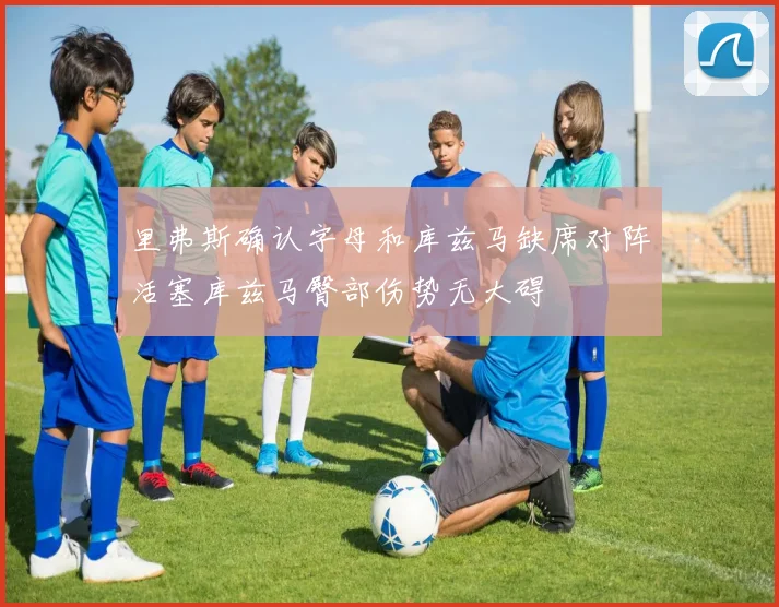 里弗斯确认字母和库兹马缺席对阵活塞库兹马臀部伤势无大碍