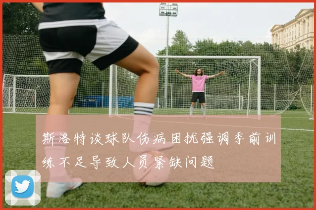 斯洛特谈球队伤病困扰强调季前训练不足导致人员紧缺问题