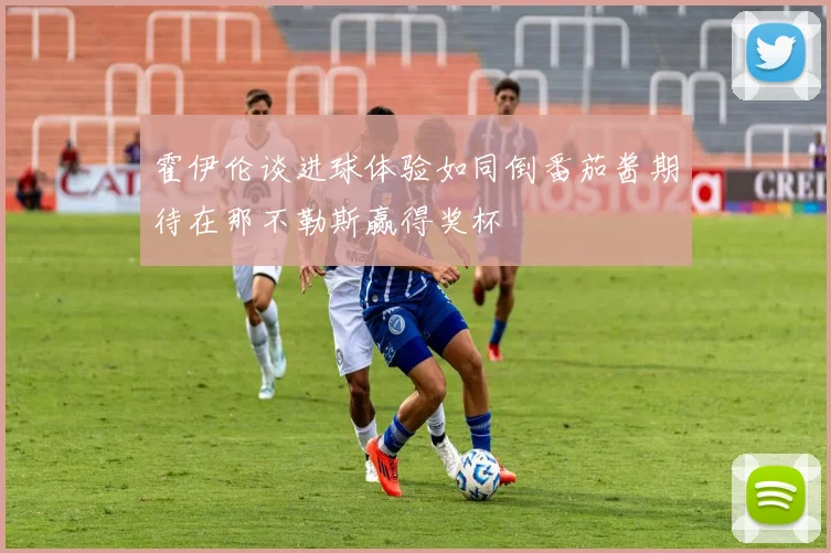 霍伊伦谈进球体验如同倒番茄酱期待在那不勒斯赢得奖杯