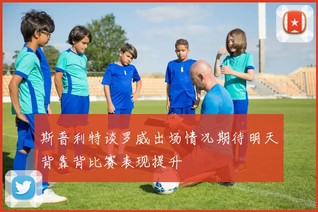斯普利特谈罗威出场情况期待明天背靠背比赛表现提升