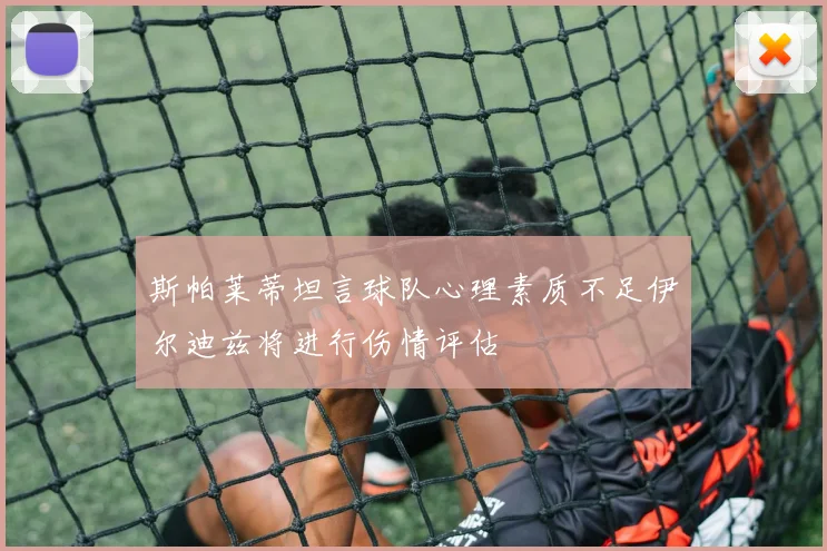 斯帕莱蒂坦言球队心理素质不足伊尔迪兹将进行伤情评估