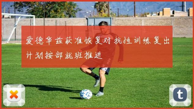 爱德华兹获准恢复对抗性训练复出计划按部就班推进