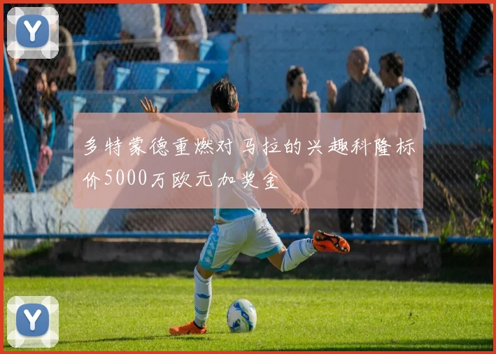 多特蒙德重燃对马拉的兴趣科隆标价5000万欧元加奖金