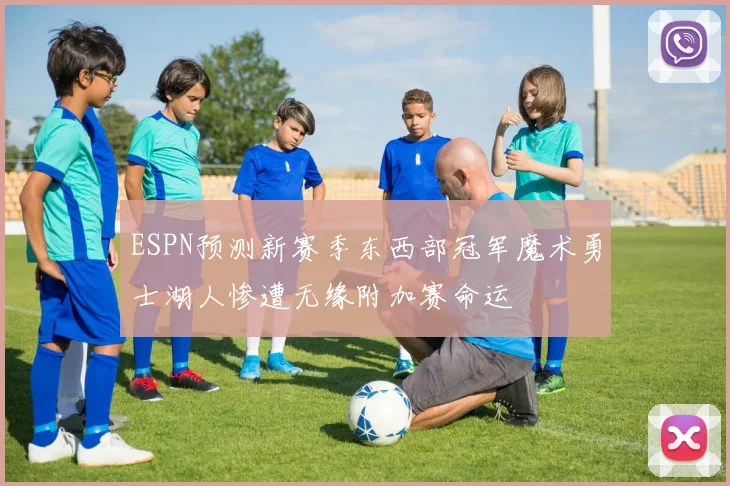 ESPN预测新赛季东西部冠军魔术勇士湖人惨遭无缘附加赛命运