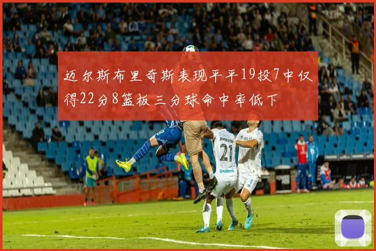 迈尔斯布里奇斯表现平平19投7中仅得22分8篮板三分球命中率低下