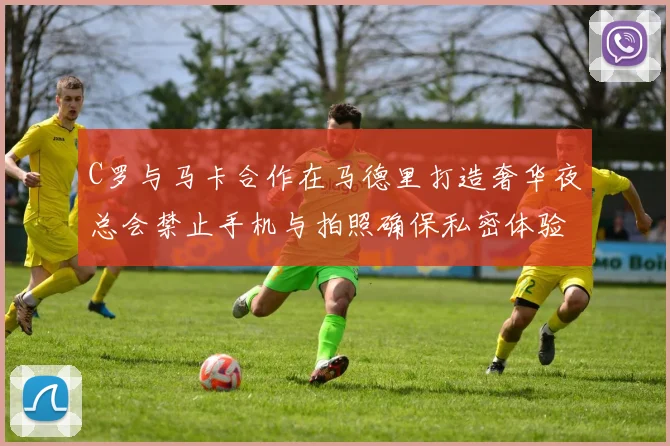 C罗与马卡合作在马德里打造奢华夜总会禁止手机与拍照确保私密体验