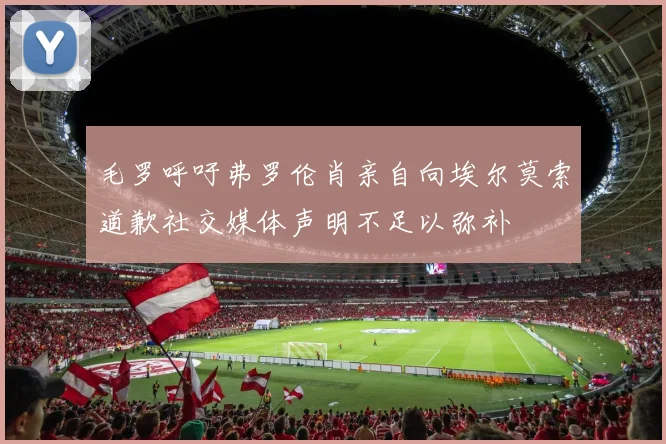 毛罗呼吁弗罗伦肖亲自向埃尔莫索道歉社交媒体声明不足以弥补