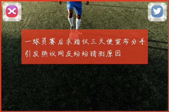 一球员赛后求婚仅三天便宣布分手引发热议网友纷纷猜测原因