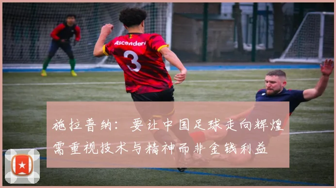 施拉普纳：要让中国足球走向辉煌需重视技术与精神而非金钱利益