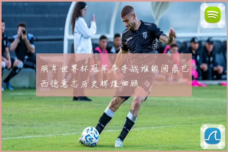 明年世界杯冠军争夺战谁能问鼎巴西德意志历史辉煌回顾