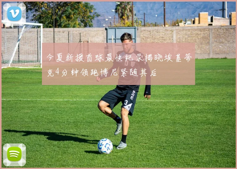今夏新援首球最快纪录揭晓埃基蒂克4分钟领跑博尼紧随其后