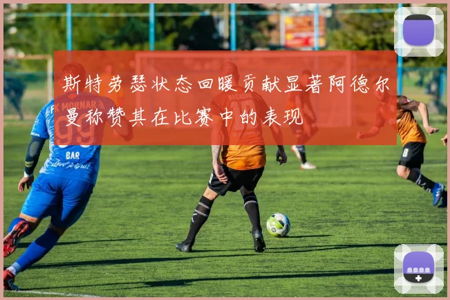 斯特劳瑟状态回暖贡献显著阿德尔曼称赞其在比赛中的表现