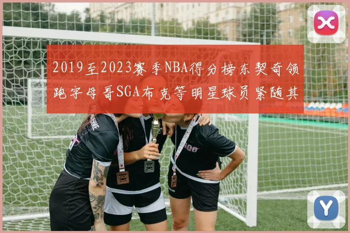 2019至2023赛季NBA得分榜东契奇领跑字母哥SGA布克等明星球员紧随其后