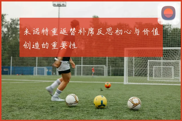 米诺特重返替补席反思初心与价值创造的重要性