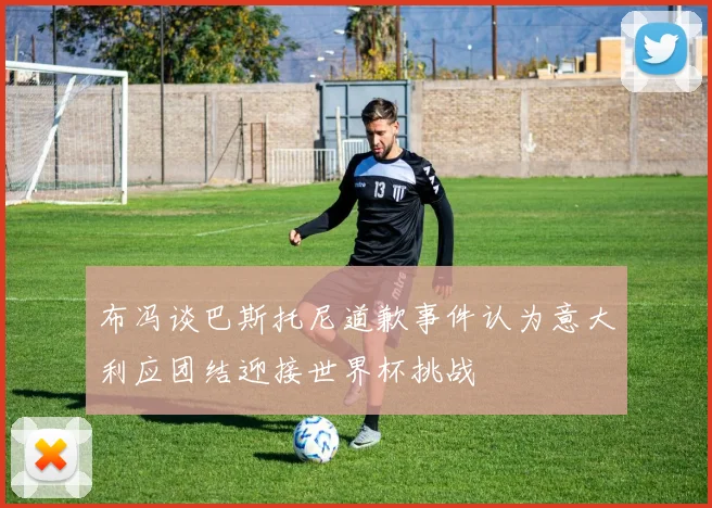 布冯谈巴斯托尼道歉事件认为意大利应团结迎接世界杯挑战