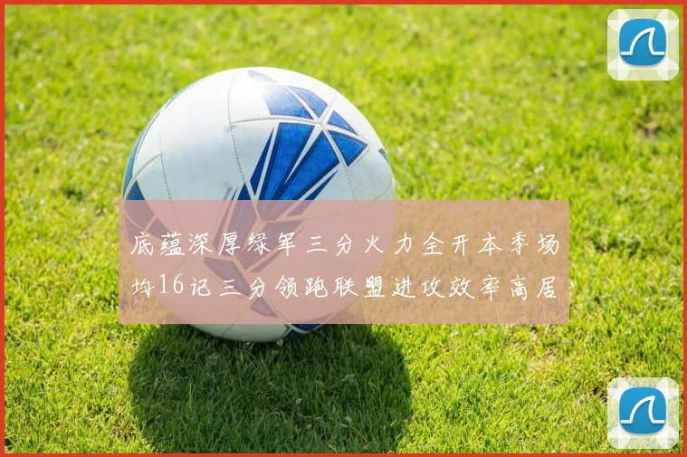 底蕴深厚绿军三分火力全开本季场均16记三分领跑联盟进攻效率高居第二