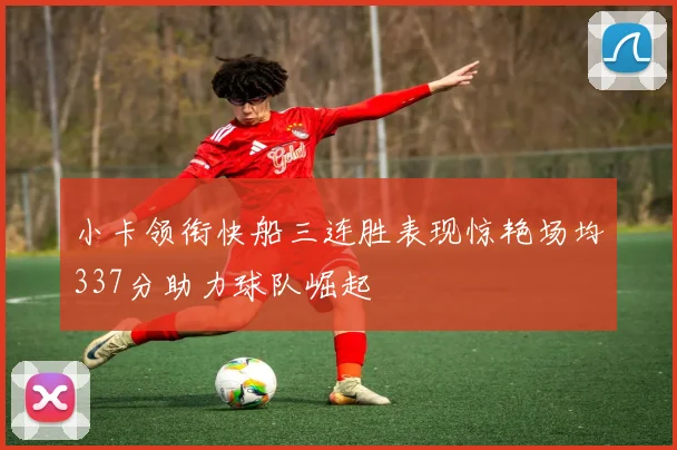 小卡领衔快船三连胜表现惊艳场均337分助力球队崛起