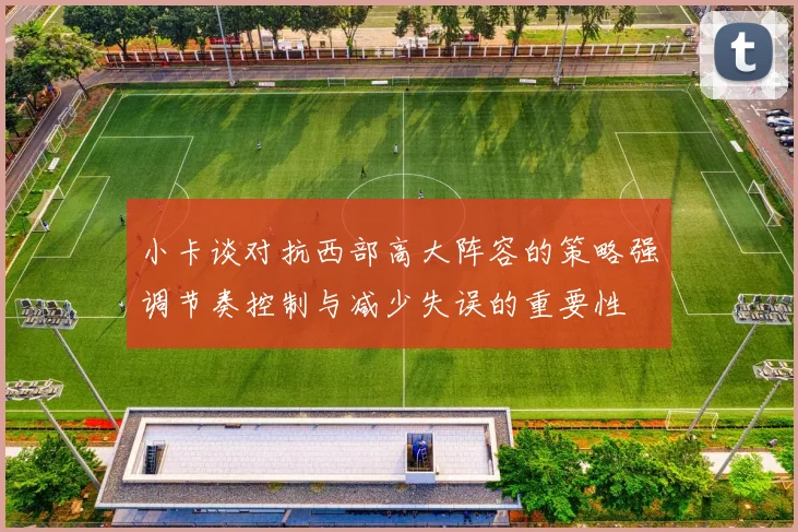 小卡谈对抗西部高大阵容的策略强调节奏控制与减少失误的重要性