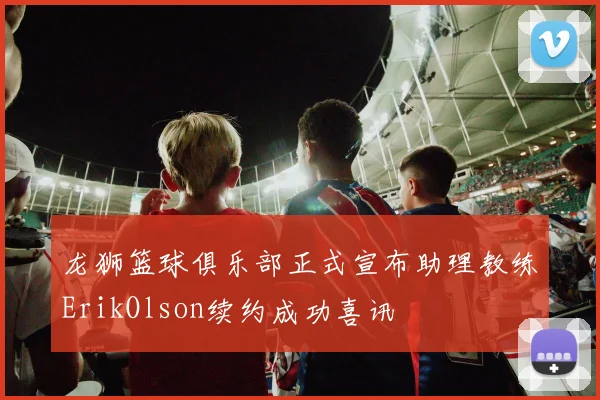 龙狮篮球俱乐部正式宣布助理教练ErikOlson续约成功喜讯