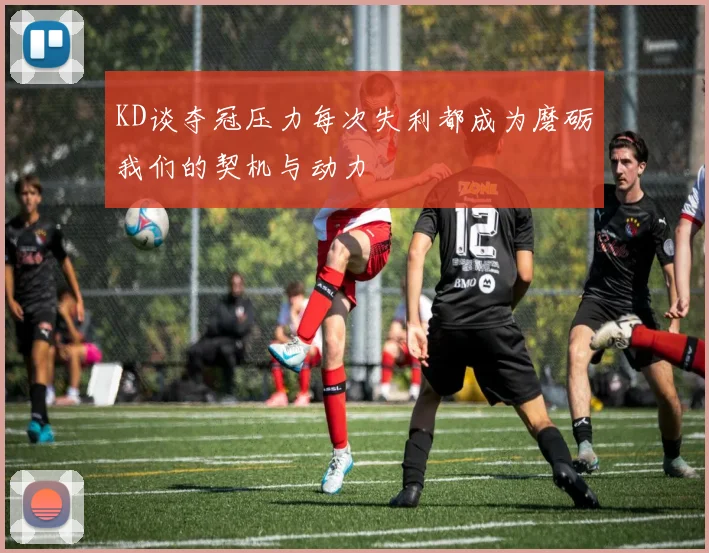 KD谈夺冠压力每次失利都成为磨砺我们的契机与动力