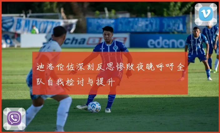 迪洛伦佐深刻反思惨败夜晚呼吁全队自我检讨与提升