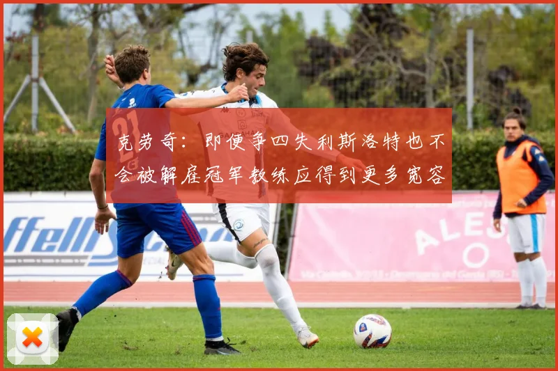 克劳奇：即便争四失利斯洛特也不会被解雇冠军教练应得到更多宽容与理解