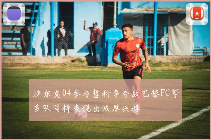 沙尔克04参与哲科争夺战巴黎FC等多队同样表现出浓厚兴趣