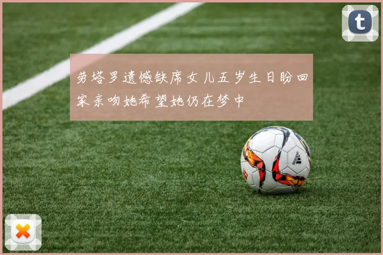 劳塔罗遗憾缺席女儿五岁生日盼回家亲吻她希望她仍在梦中